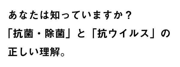 あなたは知っていますか?「抗菌・除菌」と「抗ウイルス」の正しい理解。
