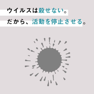 ウイルスは殺せない。だから、活動を停止させる。